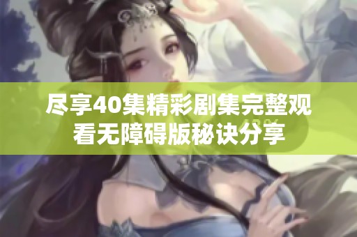 尽享40集精彩剧集完整观看无障碍版秘诀分享