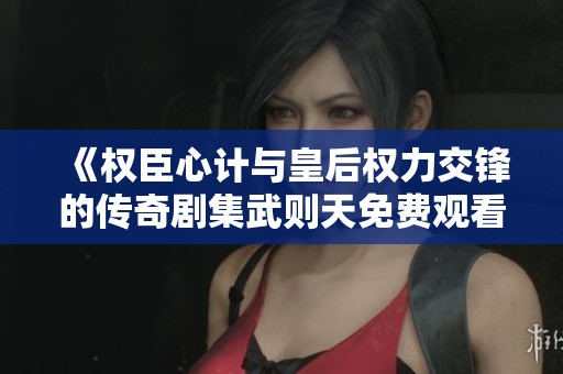 《权臣心计与皇后权力交锋的传奇剧集武则天免费观看》