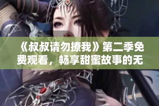 《叔叔请勿撩我》第二季免费观看，畅享甜蜜故事的无限乐趣