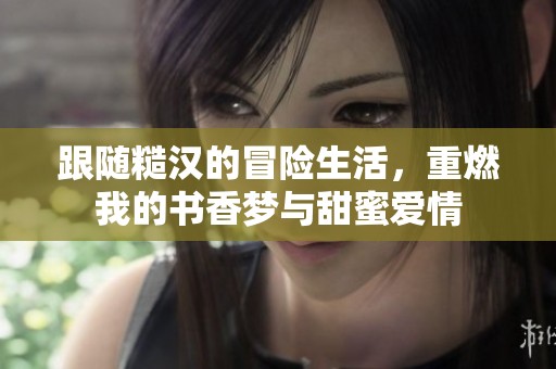 跟随糙汉的冒险生活，重燃我的书香梦与甜蜜爱情