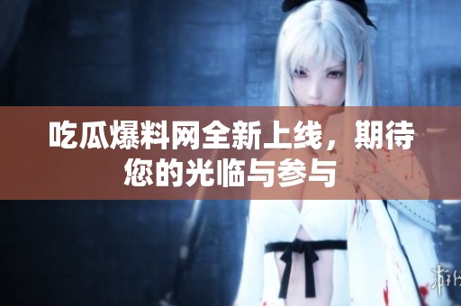 吃瓜爆料网全新上线，期待您的光临与参与