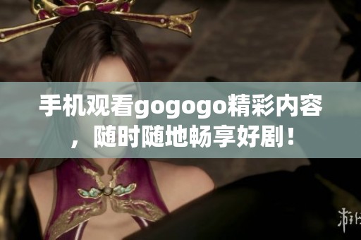 手机观看gogogo精彩内容，随时随地畅享好剧！