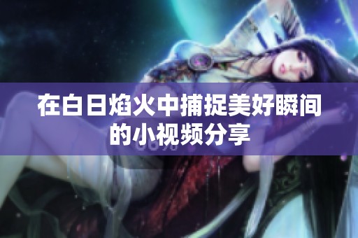 在白日焰火中捕捉美好瞬间的小视频分享