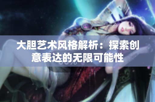 大胆艺术风格解析：探索创意表达的无限可能性