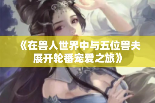 《在兽人世界中与五位兽夫展开轮番宠爱之旅》