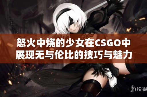 怒火中烧的少女在CSGO中展现无与伦比的技巧与魅力