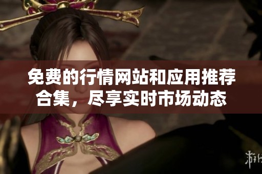 免费的行情网站和应用推荐合集，尽享实时市场动态