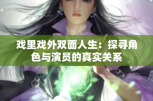 戏里戏外双面人生：探寻角色与演员的真实关系