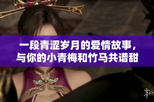 一段青涩岁月的爱情故事，与你的小青梅和竹马共谱甜蜜人生