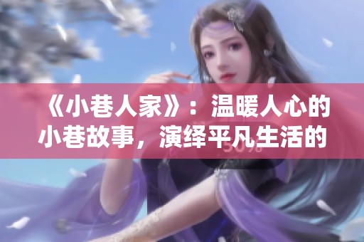 《小巷人家》：温暖人心的小巷故事，演绎平凡生活的美好瞬间