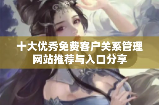 十大优秀免费客户关系管理网站推荐与入口分享