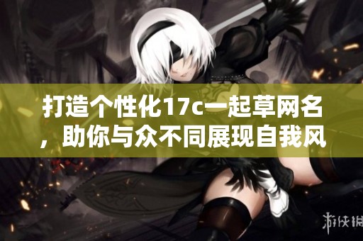 打造个性化17c一起草网名，助你与众不同展现自我风采