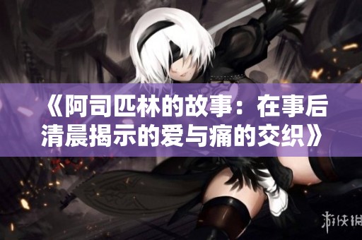 《阿司匹林的故事：在事后清晨揭示的爱与痛的交织》