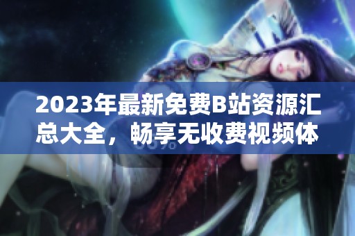 2023年最新免费B站资源汇总大全，畅享无收费视频体验