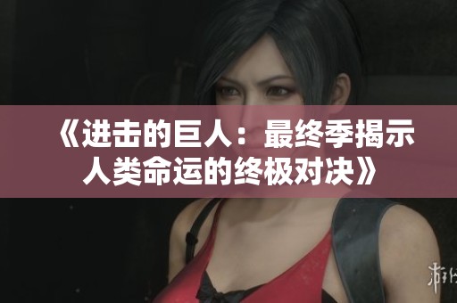 《进击的巨人：最终季揭示人类命运的终极对决》