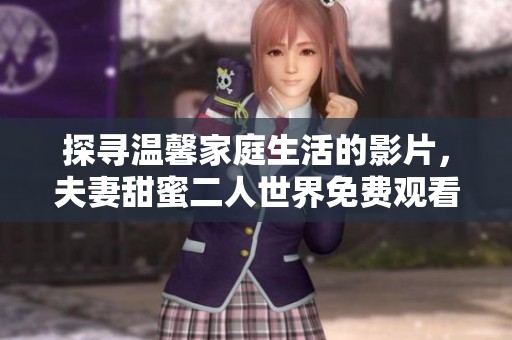 探寻温馨家庭生活的影片，夫妻甜蜜二人世界免费观看