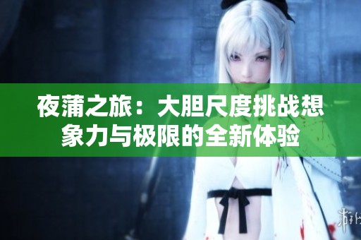 夜蒲之旅：大胆尺度挑战想象力与极限的全新体验