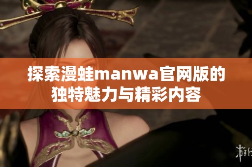 探索漫蛙manwa官网版的独特魅力与精彩内容