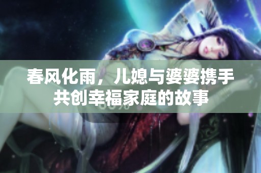 春风化雨，儿媳与婆婆携手共创幸福家庭的故事