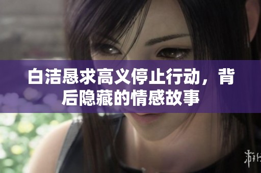 白洁恳求高义停止行动，背后隐藏的情感故事