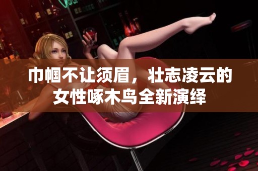巾帼不让须眉，壮志凌云的女性啄木鸟全新演绎