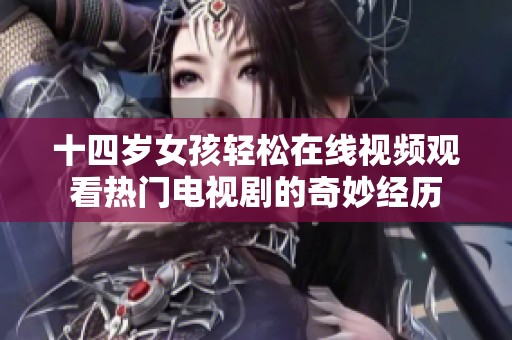 十四岁女孩轻松在线视频观看热门电视剧的奇妙经历
