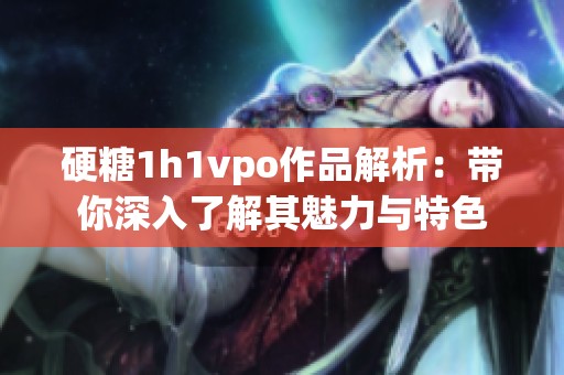 硬糖1h1vpo作品解析：带你深入了解其魅力与特色