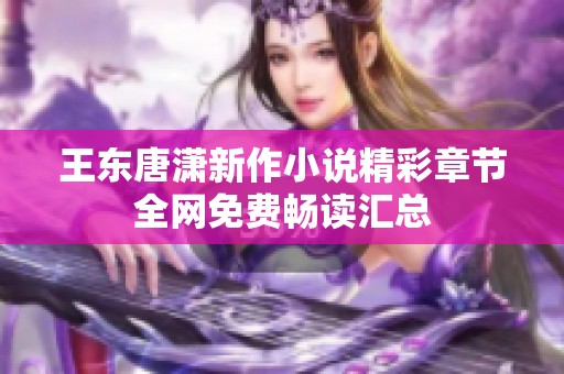 王东唐潇新作小说精彩章节全网免费畅读汇总
