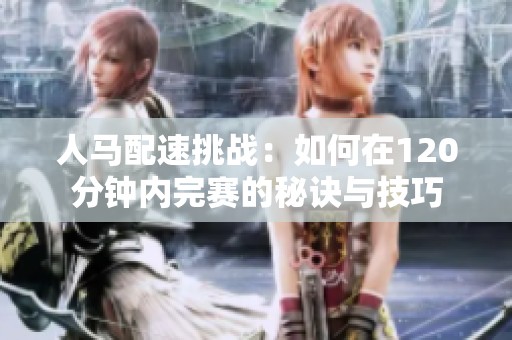 人马配速挑战：如何在120分钟内完赛的秘诀与技巧