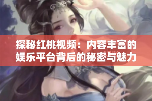 探秘红桃视频：内容丰富的娱乐平台背后的秘密与魅力