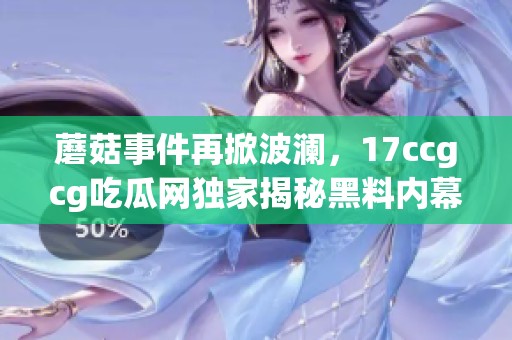 蘑菇事件再掀波澜，17ccgcg吃瓜网独家揭秘黑料内幕
