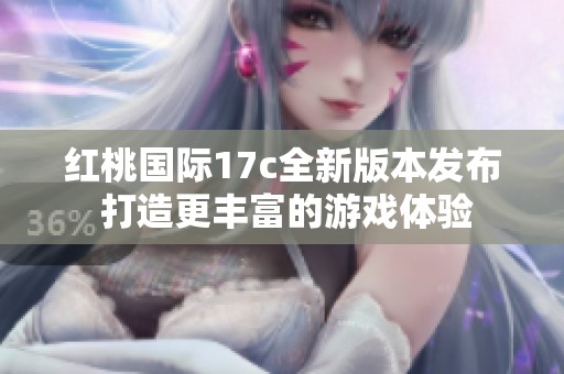 红桃国际17c全新版本发布 打造更丰富的游戏体验