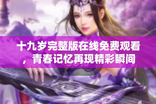 十九岁完整版在线免费观看，青春记忆再现精彩瞬间