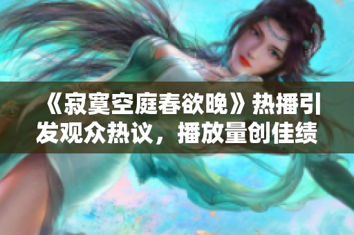 《寂寞空庭春欲晚》热播引发观众热议，播放量创佳绩