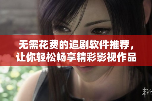 无需花费的追剧软件推荐，让你轻松畅享精彩影视作品