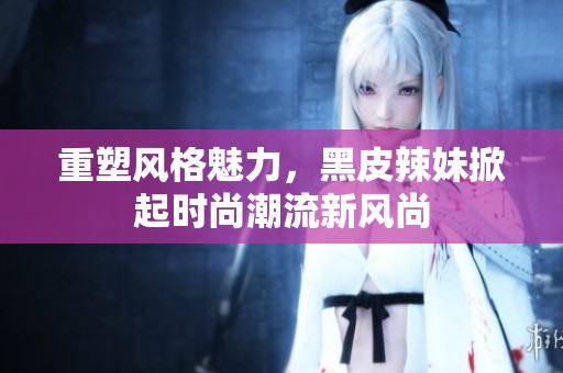 重塑风格魅力，黑皮辣妹掀起时尚潮流新风尚