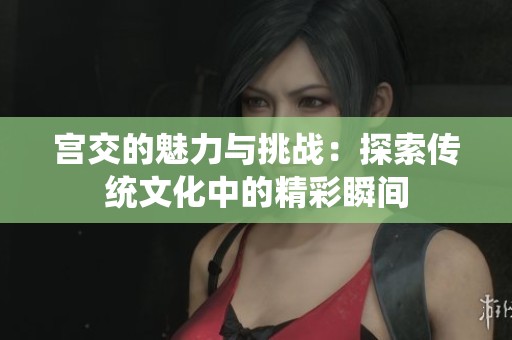 宫交的魅力与挑战：探索传统文化中的精彩瞬间