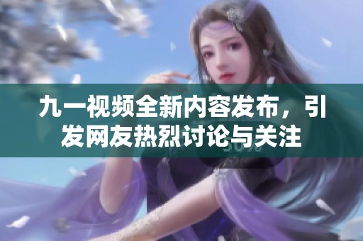 九一视频全新内容发布，引发网友热烈讨论与关注