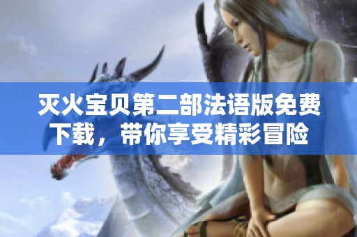 灭火宝贝第二部法语版免费下载，带你享受精彩冒险