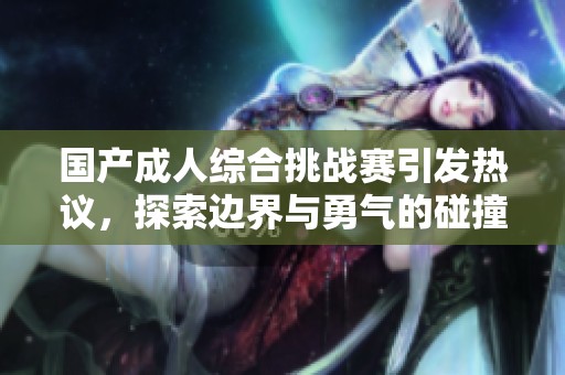 国产成人综合挑战赛引发热议，探索边界与勇气的碰撞