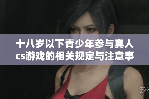 十八岁以下青少年参与真人cs游戏的相关规定与注意事项