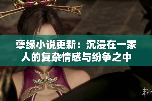 孽缘小说更新：沉浸在一家人的复杂情感与纷争之中