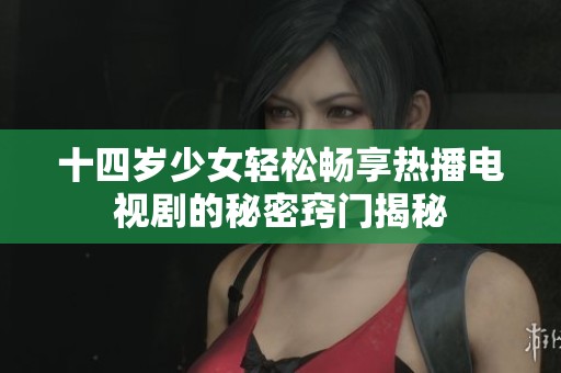 十四岁少女轻松畅享热播电视剧的秘密窍门揭秘