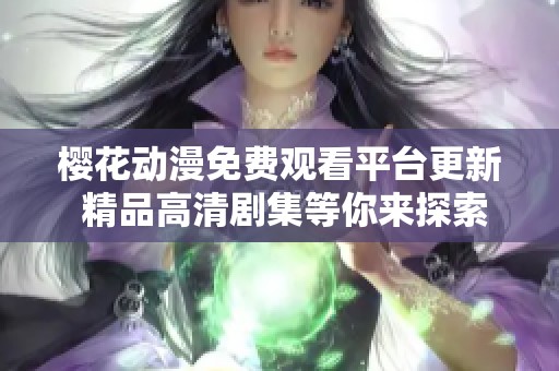 樱花动漫免费观看平台更新 精品高清剧集等你来探索