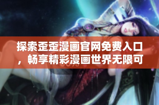 探索歪歪漫画官网免费入口，畅享精彩漫画世界无限可能