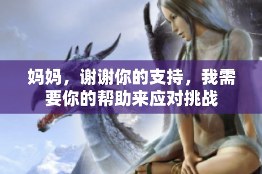 妈妈，谢谢你的支持，我需要你的帮助来应对挑战