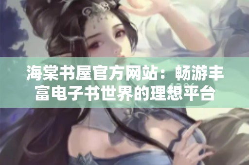 海棠书屋官方网站：畅游丰富电子书世界的理想平台