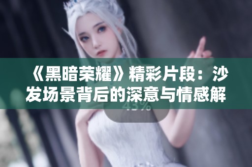 《黑暗荣耀》精彩片段：沙发场景背后的深意与情感解析