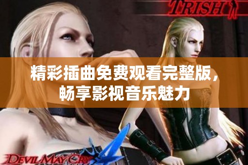 精彩插曲免费观看完整版，畅享影视音乐魅力