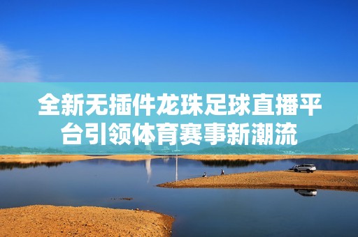 全新无插件龙珠足球直播平台引领体育赛事新潮流